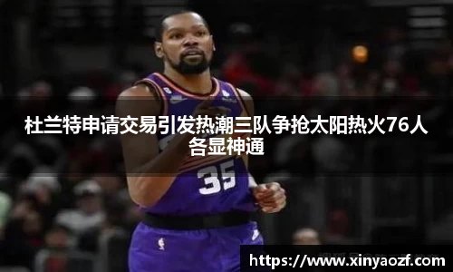 杜兰特申请交易引发热潮三队争抢太阳热火76人各显神通