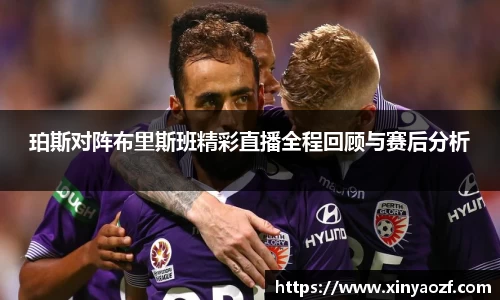 珀斯对阵布里斯班精彩直播全程回顾与赛后分析
